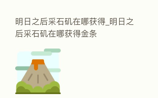 明日之后采石磯在哪獲得_明日之后采石磯在哪獲得金條