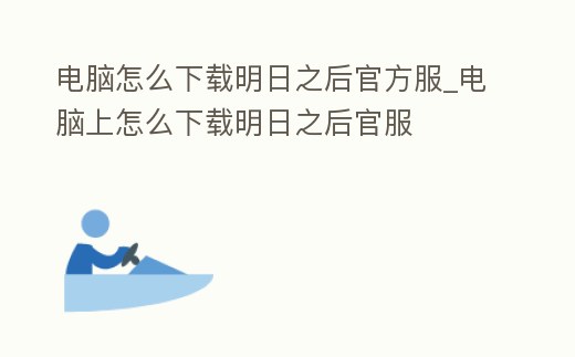 電腦怎么下載明日之后官方服_電腦上怎么下載明日之后官服