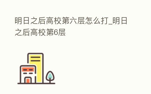 明日之后高校第六層怎么打_明日之后高校第6層