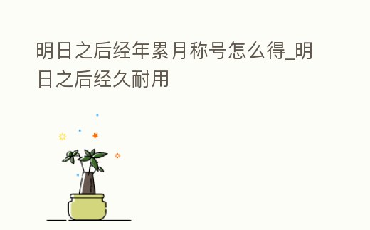 明日之后經年累月稱號怎么得_明日之后經久耐用
