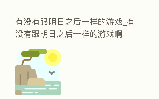 有沒有跟明日之后一樣的游戲_有沒有跟明日之后一樣的游戲啊