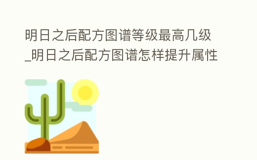 明日之后配方圖譜等級最高幾級_明日之后配方圖譜怎樣提升屬性