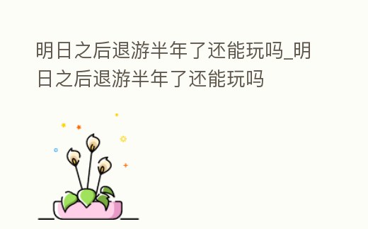 明日之后退游半年了還能玩嗎_明日之后退游半年了還能玩嗎
