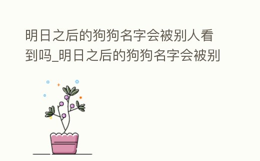 明日之后的狗狗名字會(huì)被別人看到嗎_明日之后的狗狗名字會(huì)被別人看到嗎怎么改