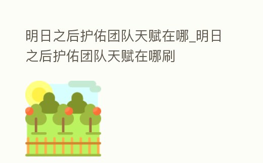明日之后護佑團隊天賦在哪_明日之后護佑團隊天賦在哪刷