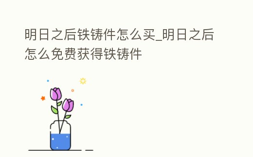 明日之后鐵鑄件怎么買_明日之后怎么免費獲得鐵鑄件