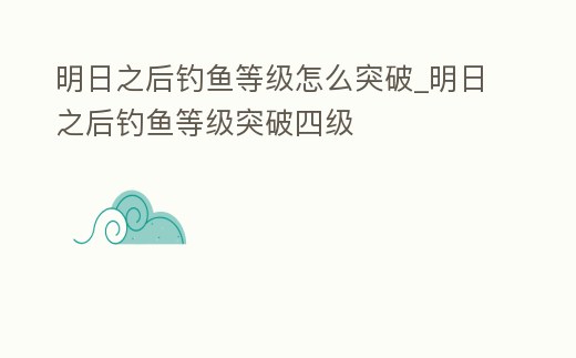明日之后釣魚等級怎么突破_明日之后釣魚等級突破四級