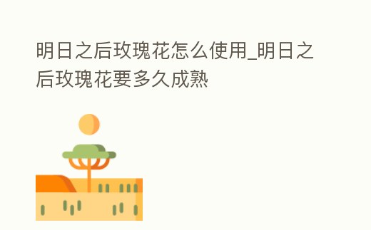 明日之后玫瑰花怎么使用_明日之后玫瑰花要多久成熟