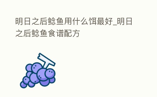 明日之后鯰魚用什么餌最好_明日之后鯰魚食譜配方