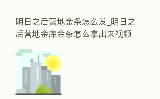 明日之后營(yíng)地金條怎么發(fā)_明日之后營(yíng)地金庫(kù)金條怎么拿出來視頻