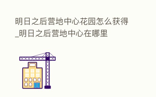 明日之后營地中心花園怎么獲得_明日之后營地中心在哪里