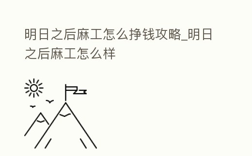 明日之后麻工怎么掙錢攻略_明日之后麻工怎么樣