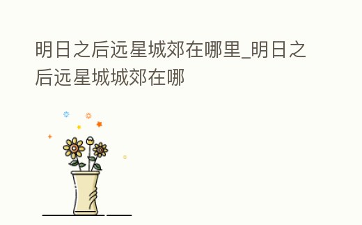 明日之后遠星城郊在哪里_明日之后遠星城城郊在哪