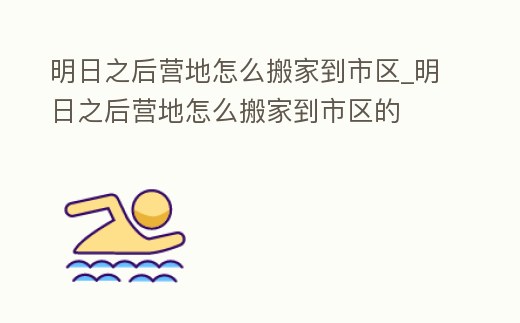 明日之后營地怎么搬家到市區_明日之后營地怎么搬家到市區的