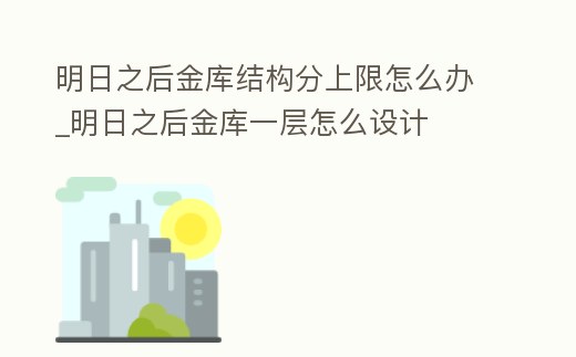 明日之后金庫結構分上限怎么辦_明日之后金庫一層怎么設計