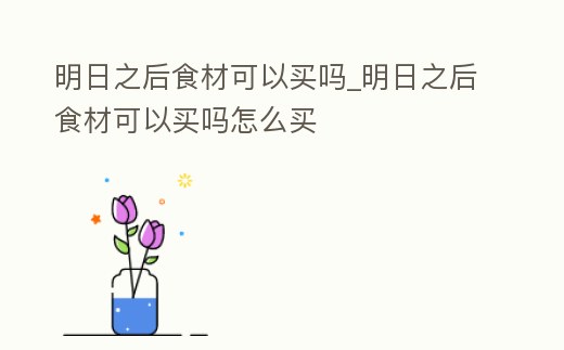 明日之后食材可以買嗎_明日之后食材可以買嗎怎么買