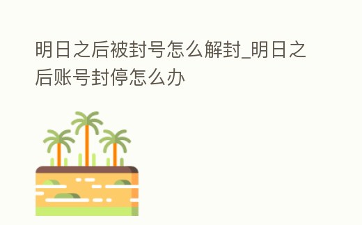 明日之后被封號怎么解封_明日之后賬號封停怎么辦