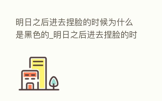 明日之后進去捏臉的時候為什么是黑色的_明日之后進去捏臉的時候為什么是黑色的東西
