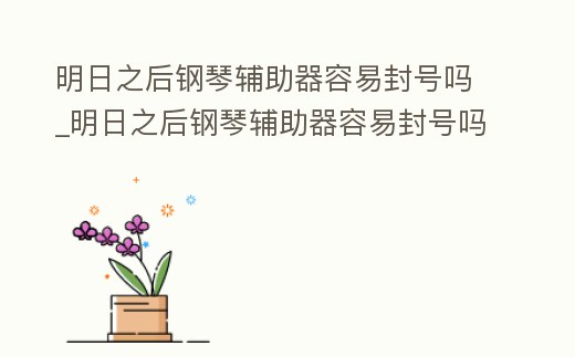 明日之后鋼琴輔助器容易封號嗎_明日之后鋼琴輔助器容易封號嗎