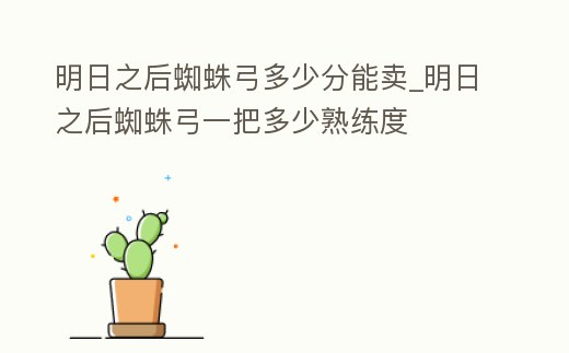 明日之后蜘蛛弓多少分能賣_明日之后蜘蛛弓一把多少熟練度