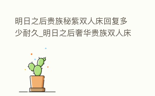 明日之后貴族秘紫雙人床回復多少耐久_明日之后奢華貴族雙人床可以恢復60點耐久