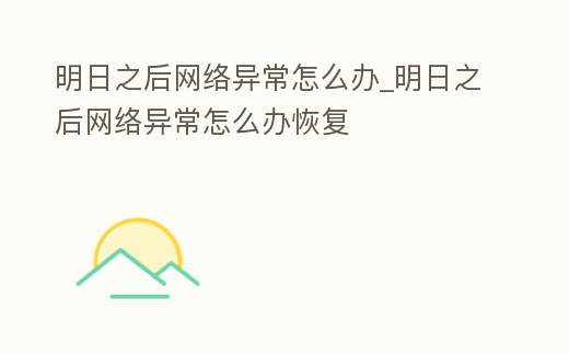 明日之后網(wǎng)絡(luò)異常怎么辦_明日之后網(wǎng)絡(luò)異常怎么辦恢復(fù)
