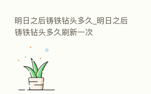 明日之后鑄鐵鉆頭多久_明日之后鑄鐵鉆頭多久刷新一次
