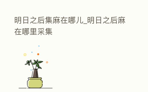 明日之后集麻在哪兒_明日之后麻在哪里采集