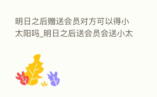 明日之后贈(zèng)送會(huì)員對(duì)方可以得小太陽(yáng)嗎_明日之后送會(huì)員會(huì)送小太陽(yáng)嗎