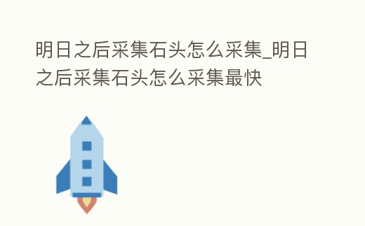 明日之后采集石頭怎么采集_明日之后采集石頭怎么采集最快