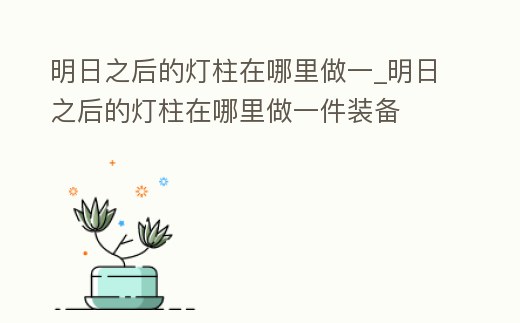明日之后的燈柱在哪里做一_明日之后的燈柱在哪里做一件裝備