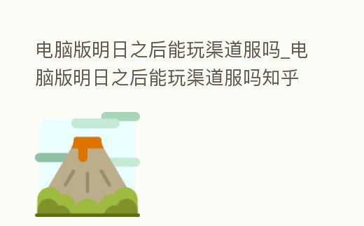 電腦版明日之后能玩渠道服嗎_電腦版明日之后能玩渠道服嗎知乎