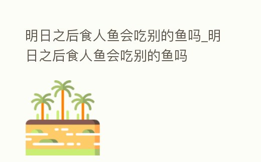 明日之后食人魚會吃別的魚嗎_明日之后食人魚會吃別的魚嗎