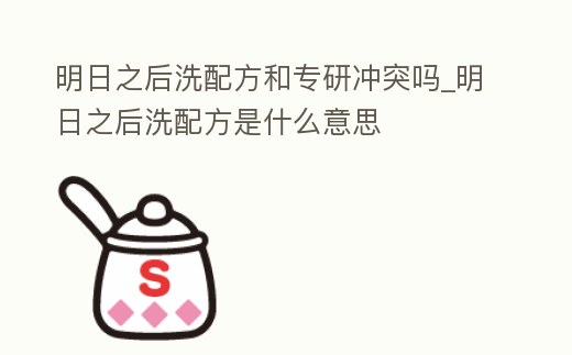 明日之后洗配方和專研沖突嗎_明日之后洗配方是什么意思
