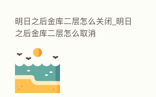 明日之后金庫二層怎么關閉_明日之后金庫二層怎么取消