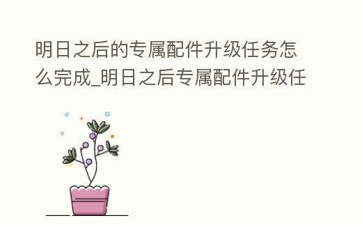 明日之后的專屬配件升級任務怎么完成_明日之后專屬配件升級任務攻略