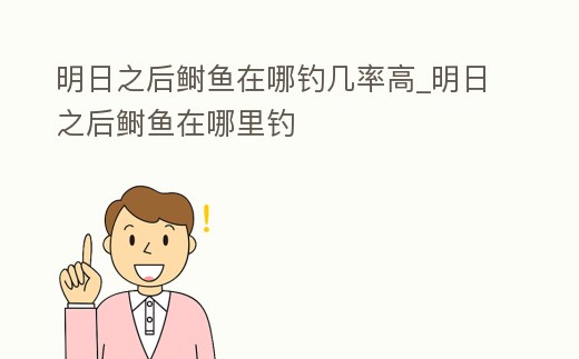 明日之后鰣魚在哪釣幾率高_明日之后鰣魚在哪里釣