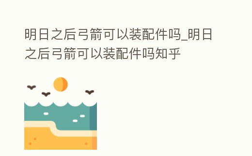 明日之后弓箭可以裝配件嗎_明日之后弓箭可以裝配件嗎知乎