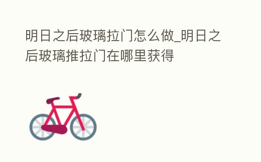 明日之后玻璃拉門怎么做_明日之后玻璃推拉門在哪里獲得