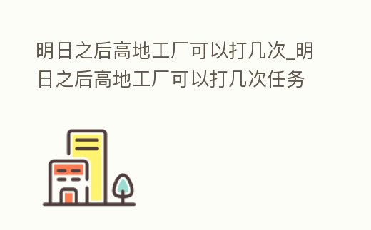 明日之后高地工廠可以打幾次_明日之后高地工廠可以打幾次任務