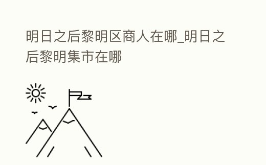 明日之后黎明區商人在哪_明日之后黎明集市在哪