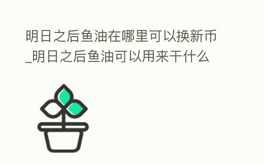 明日之后魚油在哪里可以換新幣_(tái)明日之后魚油可以用來干什么