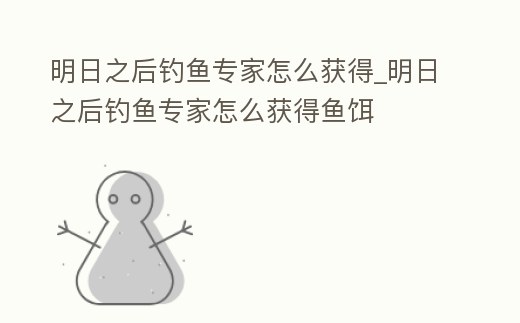 明日之后釣魚專家怎么獲得_明日之后釣魚專家怎么獲得魚餌