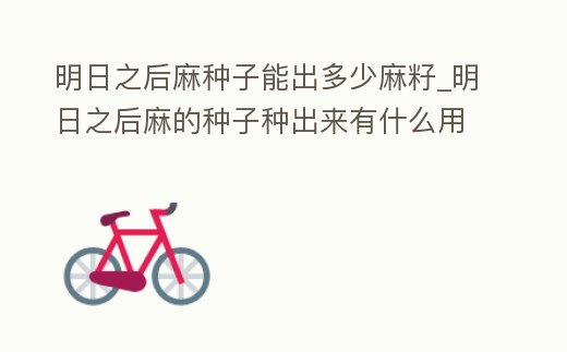 明日之后麻種子能出多少麻籽_明日之后麻的種子種出來有什么用