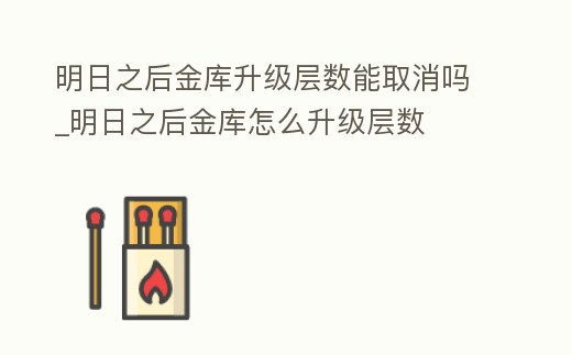 明日之后金庫升級層數能取消嗎_明日之后金庫怎么升級層數