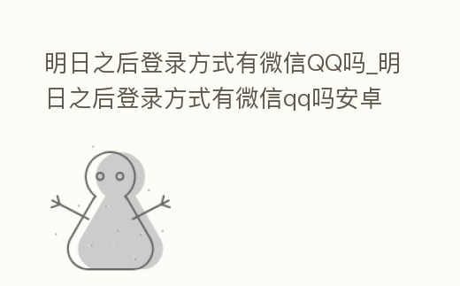明日之后登錄方式有微信QQ嗎_明日之后登錄方式有微信qq嗎安卓