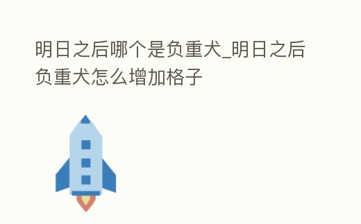 明日之后哪個是負重犬_明日之后負重犬怎么增加格子