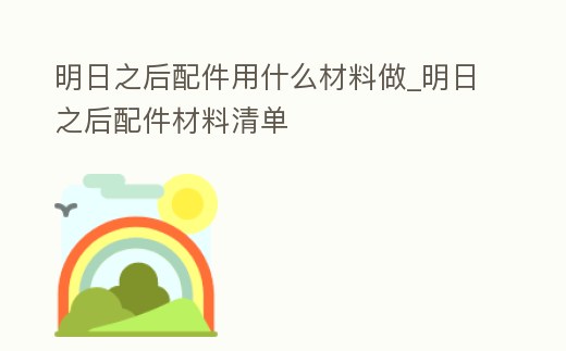 明日之后配件用什么材料做_明日之后配件材料清單
