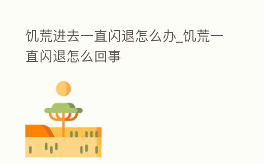 饑荒進去一直閃退怎么辦_饑荒一直閃退怎么回事