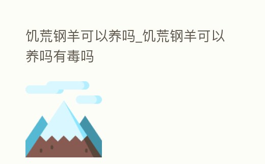 饑荒鋼羊可以養嗎_饑荒鋼羊可以養嗎有毒嗎